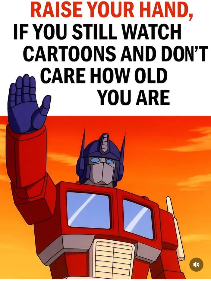 Still raising my hand for cartoons, age is just a number.